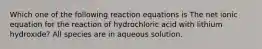 Which one of the following reaction equations is The net ionic equation for the reaction of hydrochloric acid with lithium hydroxide? All species are in aqueous solution.