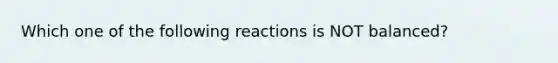 Which one of the following reactions is NOT balanced?