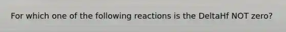 For which one of the following reactions is the DeltaHf NOT zero?