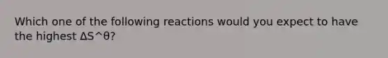 Which one of the following reactions would you expect to have the highest ∆S^θ?