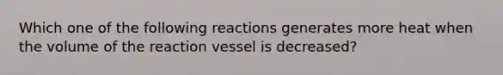 Which one of the following reactions generates more heat when the volume of the reaction vessel is decreased?