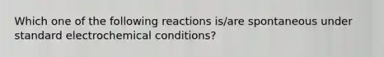 Which one of the following reactions is/are spontaneous under standard electrochemical conditions?