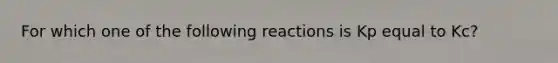 For which one of the following reactions is Kp equal to Kc?