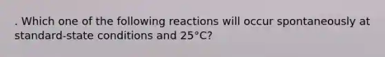 . Which one of the following reactions will occur spontaneously at standard-state conditions and 25°C?