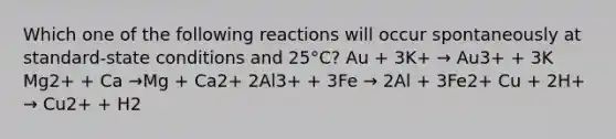 Which one of the following reactions will occur spontaneously at standard-state conditions and 25°C? Au + 3K+ → Au3+ + 3K Mg2+ + Ca →Mg + Ca2+ 2Al3+ + 3Fe → 2Al + 3Fe2+ Cu + 2H+ → Cu2+ + H2