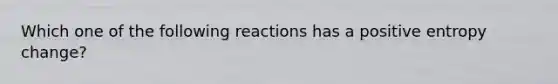 Which one of the following reactions has a positive entropy change?