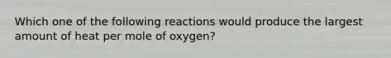 Which one of the following reactions would produce the largest amount of heat per mole of oxygen?