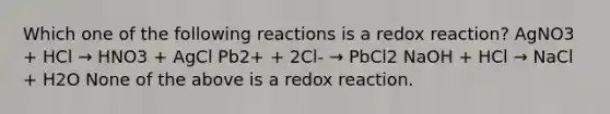 Which one of the following reactions is a redox reaction? AgNO3 + HCl → HNO3 + AgCl Pb2+ + 2Cl- → PbCl2 NaOH + HCl → NaCl + H2O None of the above is a redox reaction.