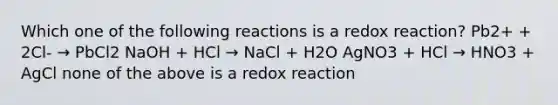 Which one of the following reactions is a redox reaction? Pb2+ + 2Cl- → PbCl2 NaOH + HCl → NaCl + H2O AgNO3 + HCl → HNO3 + AgCl none of the above is a redox reaction