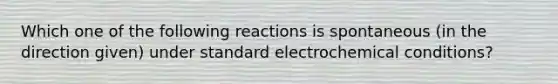 Which one of the following reactions is spontaneous (in the direction given) under standard electrochemical conditions?