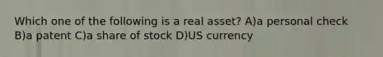 Which one of the following is a real asset? A)a personal check B)a patent C)a share of stock D)US currency
