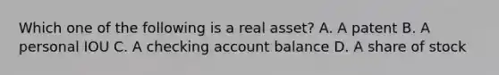 Which one of the following is a real asset? A. A patent B. A personal IOU C. A checking account balance D. A share of stock