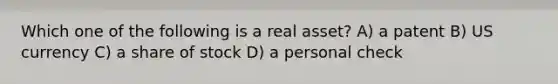 Which one of the following is a real asset? A) a patent B) US currency C) a share of stock D) a personal check