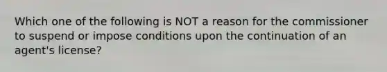 Which one of the following is NOT a reason for the commissioner to suspend or impose conditions upon the continuation of an agent's license?