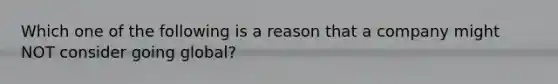 Which one of the following is a reason that a company might NOT consider going global?