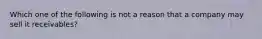 Which one of the following is not a reason that a company may sell it receivables?