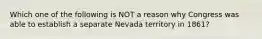 Which one of the following is NOT a reason why Congress was able to establish a separate Nevada territory in 1861?