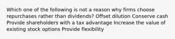 Which one of the following is not a reason why firms choose repurchases rather than dividends? Offset dilution Conserve cash Provide shareholders with a tax advantage Increase the value of existing stock options Provide flexibility