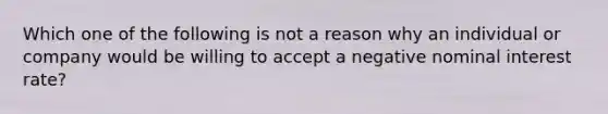 Which one of the following is not a reason why an individual or company would be willing to accept a negative nominal interest​ rate?