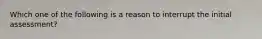 Which one of the following is a reason to interrupt the initial assessment?