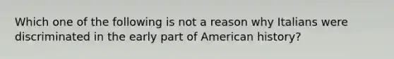 Which one of the following is not a reason why Italians were discriminated in the early part of American history?