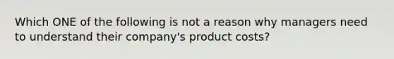 Which ONE of the following is not a reason why managers need to understand their company's product costs?