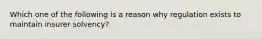 Which one of the following is a reason why regulation exists to maintain insurer solvency?