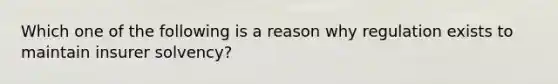 Which one of the following is a reason why regulation exists to maintain insurer solvency?