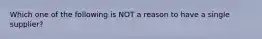 Which one of the following is NOT a reason to have a single supplier?