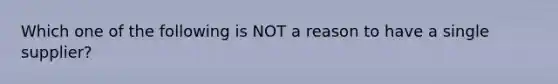 Which one of the following is NOT a reason to have a single supplier?