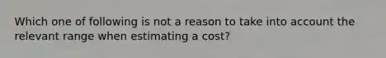 Which one of following is not a reason to take into account the relevant range when estimating a cost?