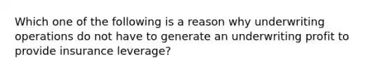 Which one of the following is a reason why underwriting operations do not have to generate an underwriting profit to provide insurance leverage?