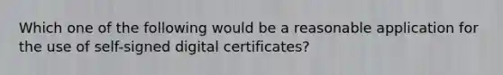 Which one of the following would be a reasonable application for the use of self-signed digital certificates?