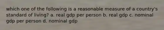 which one of the following is a reasonable measure of a country's standard of living? a. real gdp per person b. real gdp c. nominal gdp per person d. nominal gdp