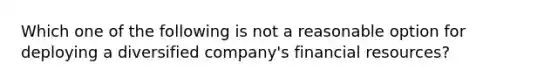 Which one of the following is not a reasonable option for deploying a diversified company's financial resources?