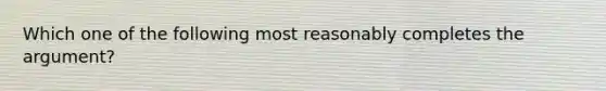 Which one of the following most reasonably completes the argument?