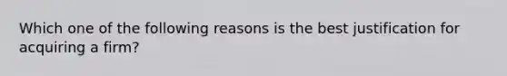 Which one of the following reasons is the best justification for acquiring a firm?