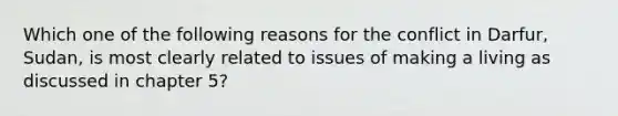 Which one of the following reasons for the conflict in Darfur, Sudan, is most clearly related to issues of making a living as discussed in chapter 5?