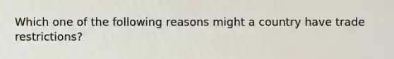 Which one of the following reasons might a country have trade restrictions?