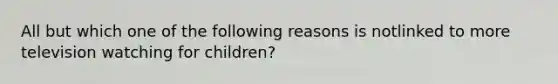 All but which one of the following reasons is notlinked to more television watching for children?