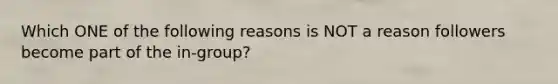 Which ONE of the following reasons is NOT a reason followers become part of the in-group?