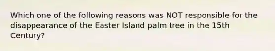 Which one of the following reasons was NOT responsible for the disappearance of the Easter Island palm tree in the 15th Century?