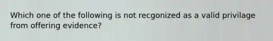 Which one of the following is not recgonized as a valid privilage from offering evidence?