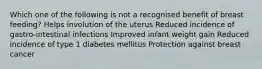 Which one of the following is not a recognised benefit of breast feeding? Helps involution of the uterus Reduced incidence of gastro-intestinal infections Improved infant weight gain Reduced incidence of type 1 diabetes mellitus Protection against breast cancer