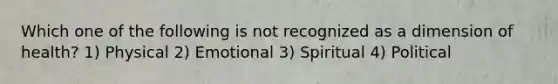 Which one of the following is not recognized as a dimension of health? 1) Physical 2) Emotional 3) Spiritual 4) Political