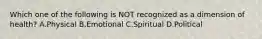 Which one of the following is NOT recognized as a dimension of health? A.Physical B.Emotional C.Spiritual D.Political