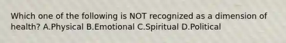 Which one of the following is NOT recognized as a dimension of health? A.Physical B.Emotional C.Spiritual D.Political