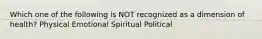 Which one of the following is NOT recognized as a dimension of health? Physical Emotional Spiritual Political