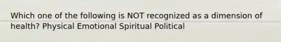 Which one of the following is NOT recognized as a dimension of health? Physical Emotional Spiritual Political