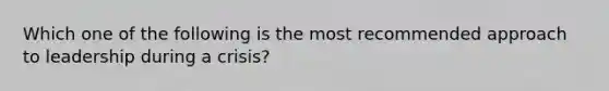 Which one of the following is the most recommended approach to leadership during a crisis?